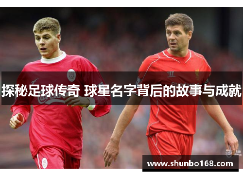 探秘足球传奇 球星名字背后的故事与成就