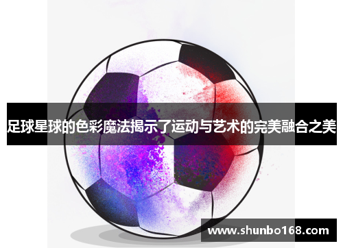 足球星球的色彩魔法揭示了运动与艺术的完美融合之美