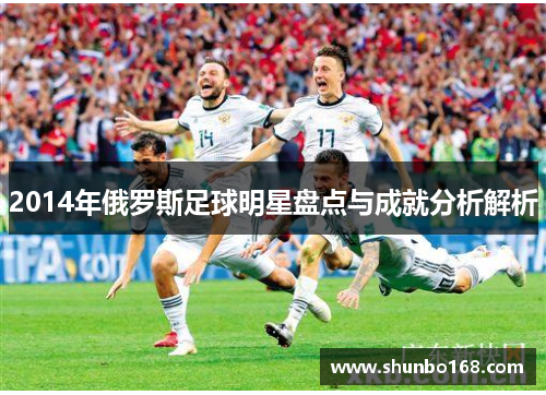 2014年俄罗斯足球明星盘点与成就分析解析