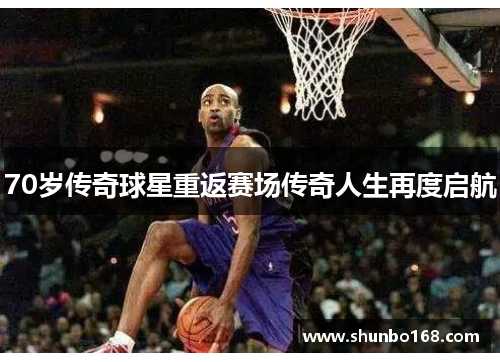 70岁传奇球星重返赛场传奇人生再度启航