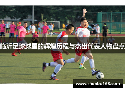 临沂足球球星的辉煌历程与杰出代表人物盘点