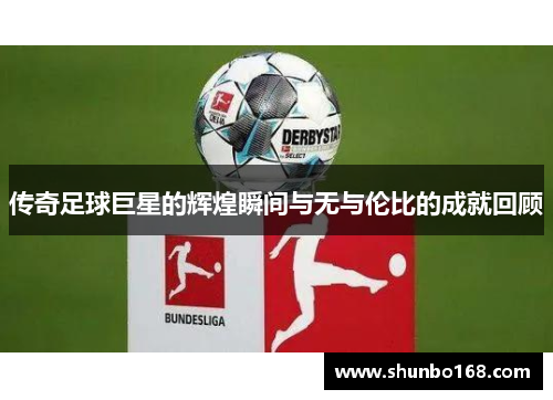 传奇足球巨星的辉煌瞬间与无与伦比的成就回顾