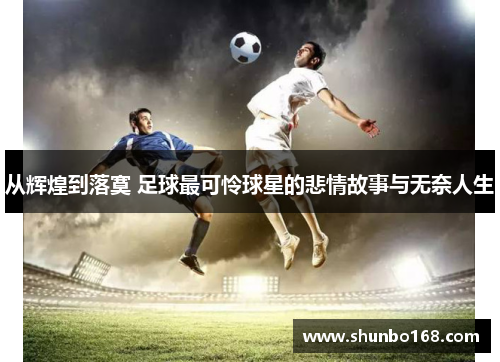 从辉煌到落寞 足球最可怜球星的悲情故事与无奈人生