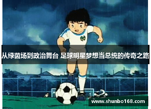 从绿茵场到政治舞台 足球明星梦想当总统的传奇之路