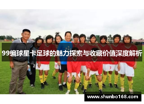 99编球星卡足球的魅力探索与收藏价值深度解析