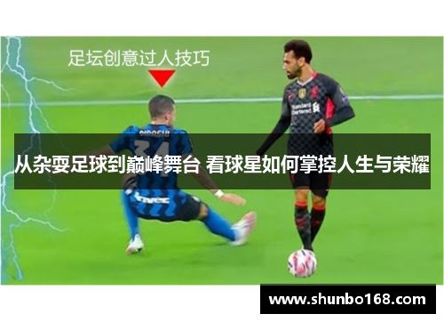 从杂耍足球到巅峰舞台 看球星如何掌控人生与荣耀