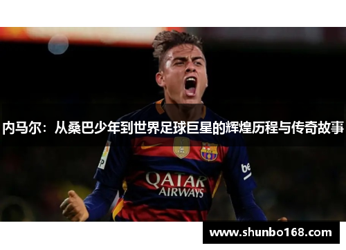 内马尔：从桑巴少年到世界足球巨星的辉煌历程与传奇故事