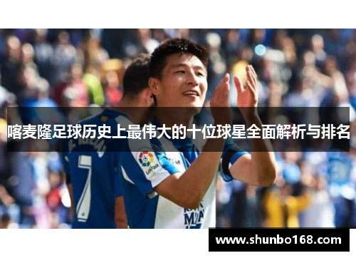 喀麦隆足球历史上最伟大的十位球星全面解析与排名