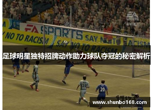 足球明星独特招牌动作助力球队夺冠的秘密解析