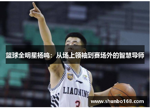 篮球全明星杨鸣：从场上领袖到赛场外的智慧导师
