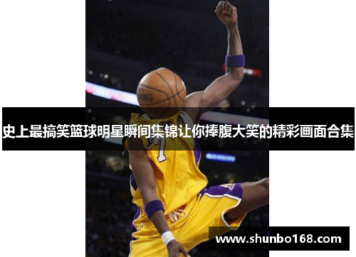 史上最搞笑篮球明星瞬间集锦让你捧腹大笑的精彩画面合集
