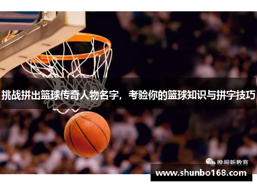 挑战拼出篮球传奇人物名字，考验你的篮球知识与拼字技巧