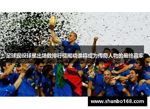 足球现役球星出场数排行榜揭晓谁将成为传奇人物的最终赢家