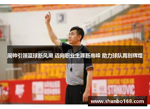 周帅引领篮球新风潮 迈向职业生涯新高峰 助力球队再创辉煌