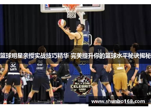 篮球明星亲授实战技巧精华 完美提升你的篮球水平秘诀揭秘