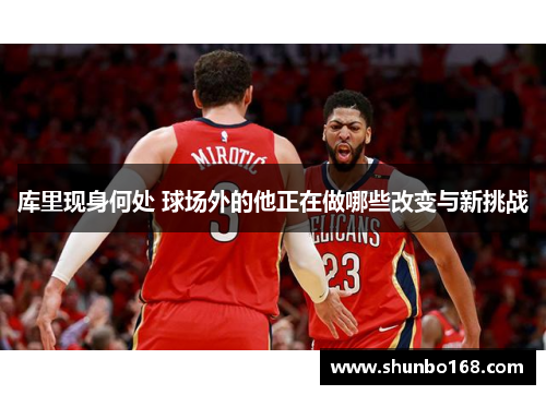 库里现身何处 球场外的他正在做哪些改变与新挑战