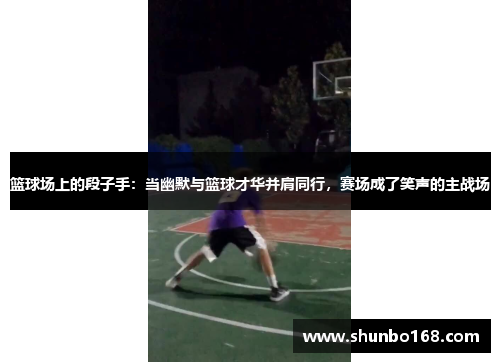 篮球场上的段子手：当幽默与篮球才华并肩同行，赛场成了笑声的主战场