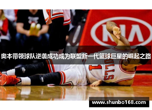 奥本带领球队逆袭成功成为联盟新一代篮球巨星的崛起之路