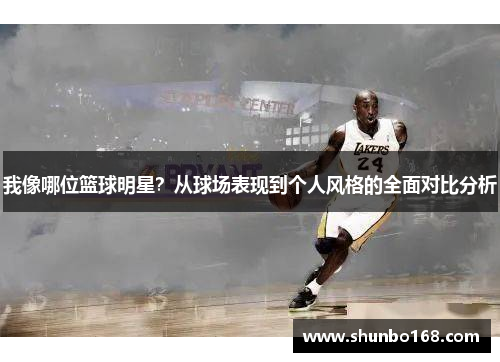 我像哪位篮球明星？从球场表现到个人风格的全面对比分析