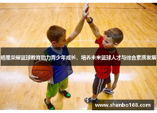 明星荣耀篮球教育助力青少年成长，培养未来篮球人才与综合素质发展