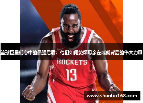 篮球巨星们心中的最强后盾：他们如何赞颂母亲在成就背后的伟大力量