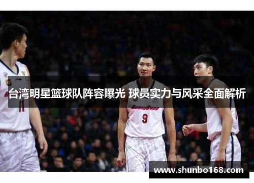 台湾明星篮球队阵容曝光 球员实力与风采全面解析