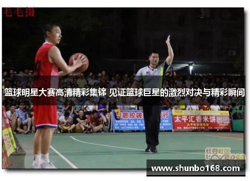 篮球明星大赛高清精彩集锦 见证篮球巨星的激烈对决与精彩瞬间