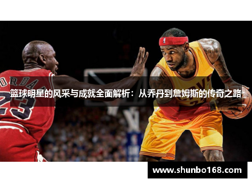 篮球明星的风采与成就全面解析：从乔丹到詹姆斯的传奇之路