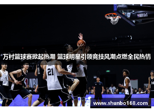 万村篮球赛掀起热潮 篮球明星引领竞技风潮点燃全民热情