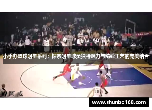 小手办篮球明星系列：探索明星球员独特魅力与精致工艺的完美结合